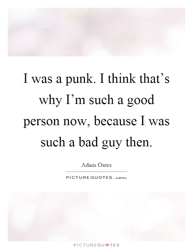 I was a punk. I think that's why I'm such a good person now, because I was such a bad guy then Picture Quote #1