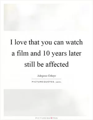 I love that you can watch a film and 10 years later still be affected Picture Quote #1