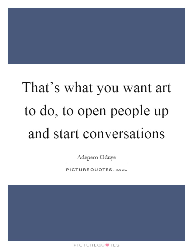 That's what you want art to do, to open people up and start conversations Picture Quote #1