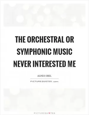The orchestral or symphonic music never interested me Picture Quote #1