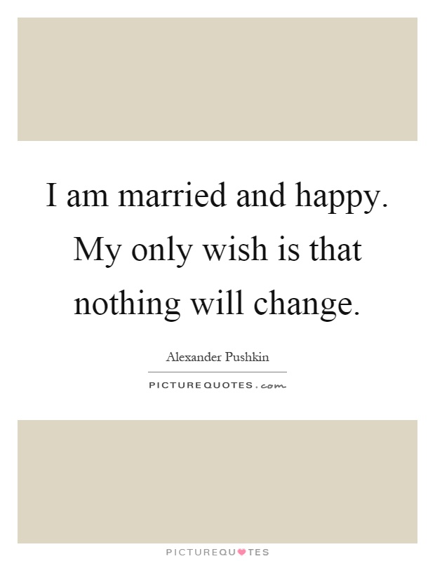 I am married and happy. My only wish is that nothing will change Picture Quote #1