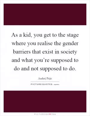 As a kid, you get to the stage where you realise the gender barriers that exist in society and what you’re supposed to do and not supposed to do Picture Quote #1