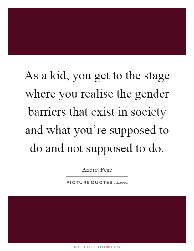 As a kid, you get to the stage where you realise the gender barriers that exist in society and what you're supposed to do and not supposed to do Picture Quote #1