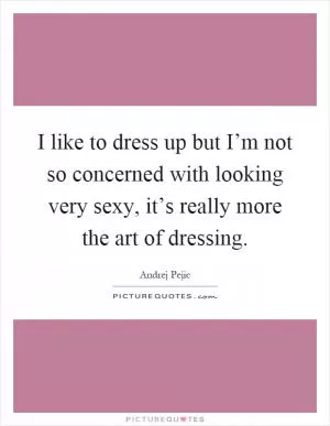 I like to dress up but I’m not so concerned with looking very sexy, it’s really more the art of dressing Picture Quote #1