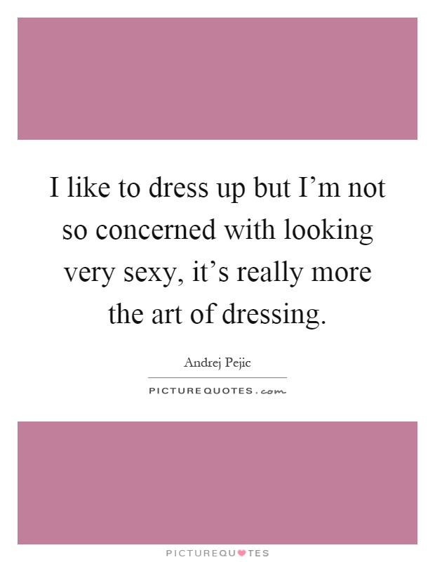 I like to dress up but I'm not so concerned with looking very sexy, it's really more the art of dressing Picture Quote #1