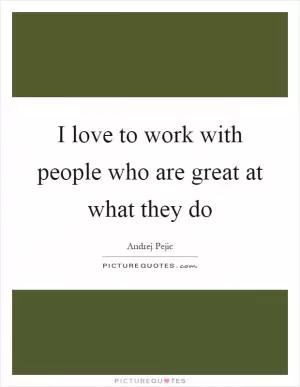 I love to work with people who are great at what they do Picture Quote #1