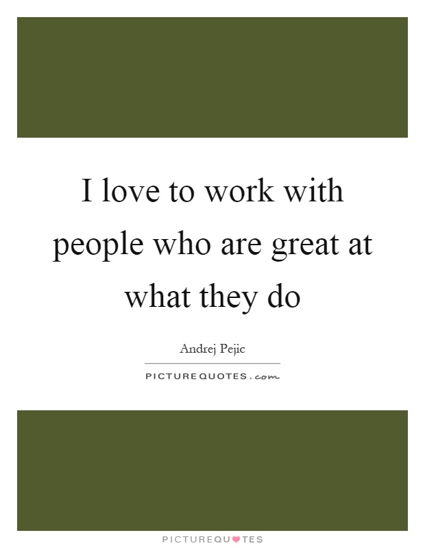 I love to work with people who are great at what they do Picture Quote #1