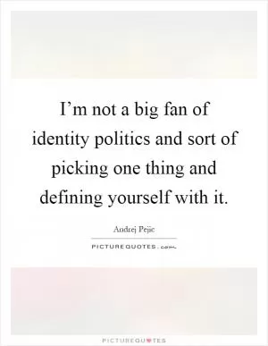 I’m not a big fan of identity politics and sort of picking one thing and defining yourself with it Picture Quote #1