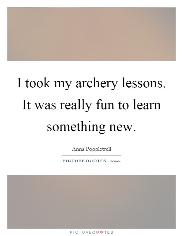 I took my archery lessons. It was really fun to learn something new Picture Quote #1