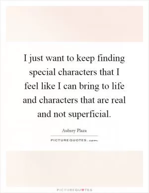 I just want to keep finding special characters that I feel like I can bring to life and characters that are real and not superficial Picture Quote #1
