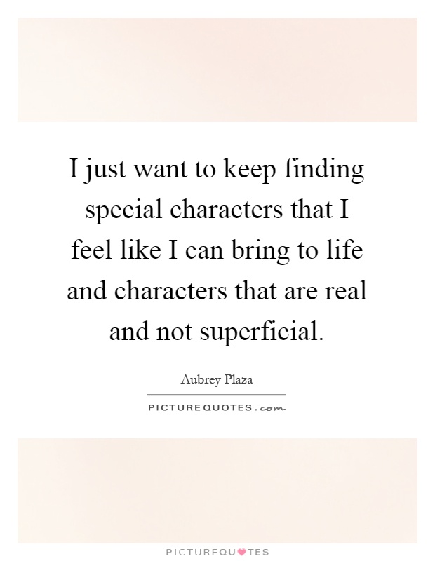 I just want to keep finding special characters that I feel like I can bring to life and characters that are real and not superficial Picture Quote #1