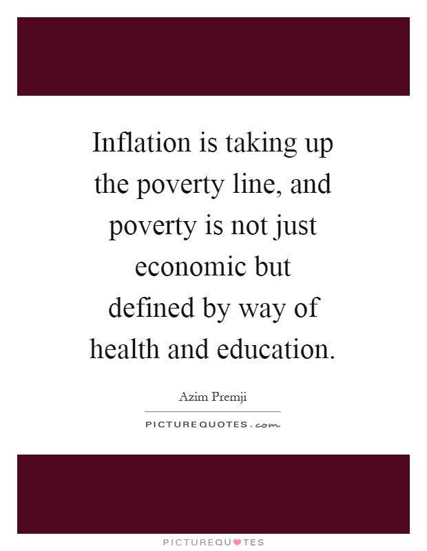 Inflation is taking up the poverty line, and poverty is not just economic but defined by way of health and education Picture Quote #1