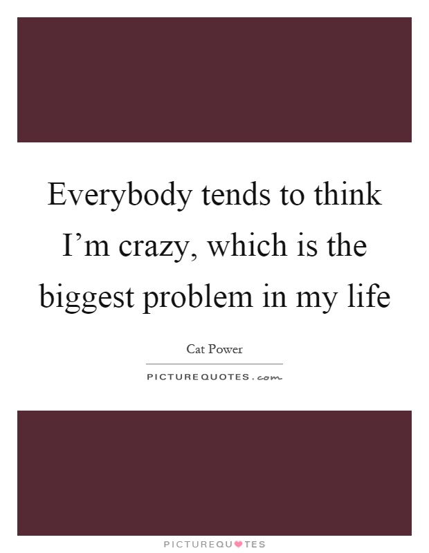 Everybody tends to think I'm crazy, which is the biggest problem in my life Picture Quote #1