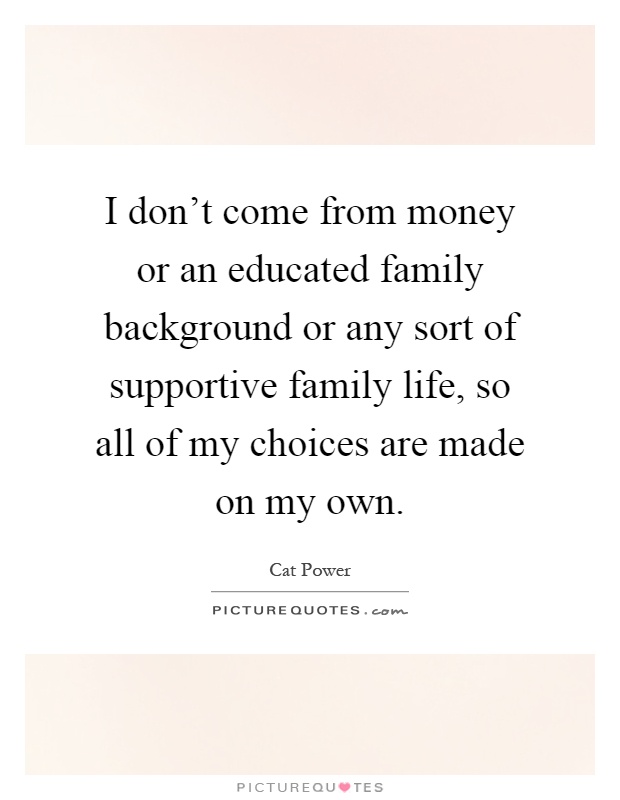 I don't come from money or an educated family background or any sort of supportive family life, so all of my choices are made on my own Picture Quote #1