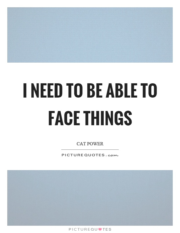 I need to be able to face things Picture Quote #1