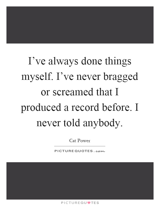 I've always done things myself. I've never bragged or screamed that I produced a record before. I never told anybody Picture Quote #1