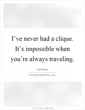 I’ve never had a clique. It’s impossible when you’re always traveling Picture Quote #1