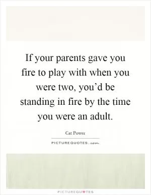 If your parents gave you fire to play with when you were two, you’d be standing in fire by the time you were an adult Picture Quote #1