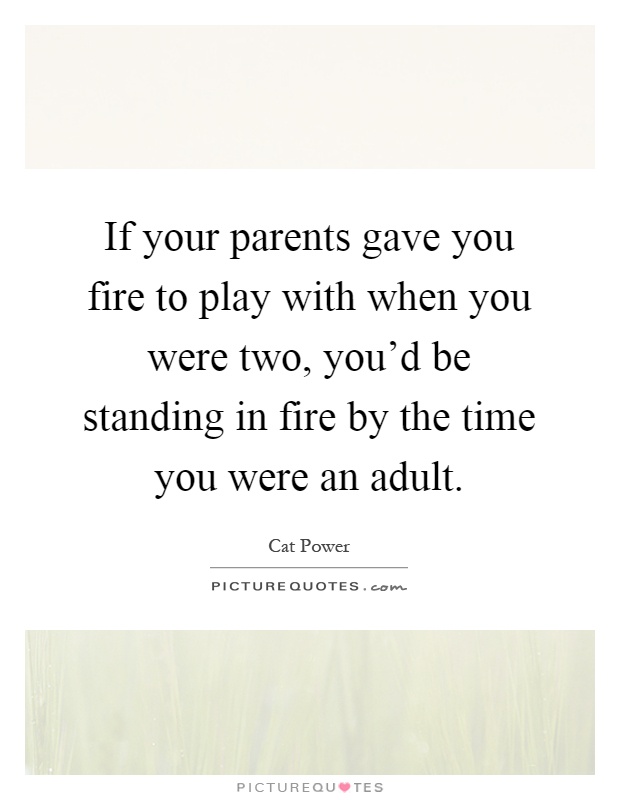 If your parents gave you fire to play with when you were two, you'd be standing in fire by the time you were an adult Picture Quote #1