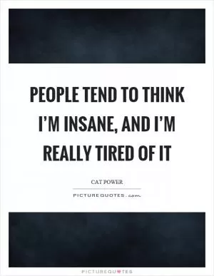People tend to think I’m insane, and I’m really tired of it Picture Quote #1