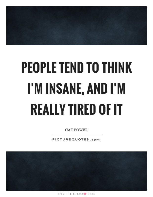 People tend to think I'm insane, and I'm really tired of it Picture Quote #1