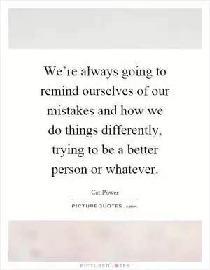 We’re always going to remind ourselves of our mistakes and how we do things differently, trying to be a better person or whatever Picture Quote #1