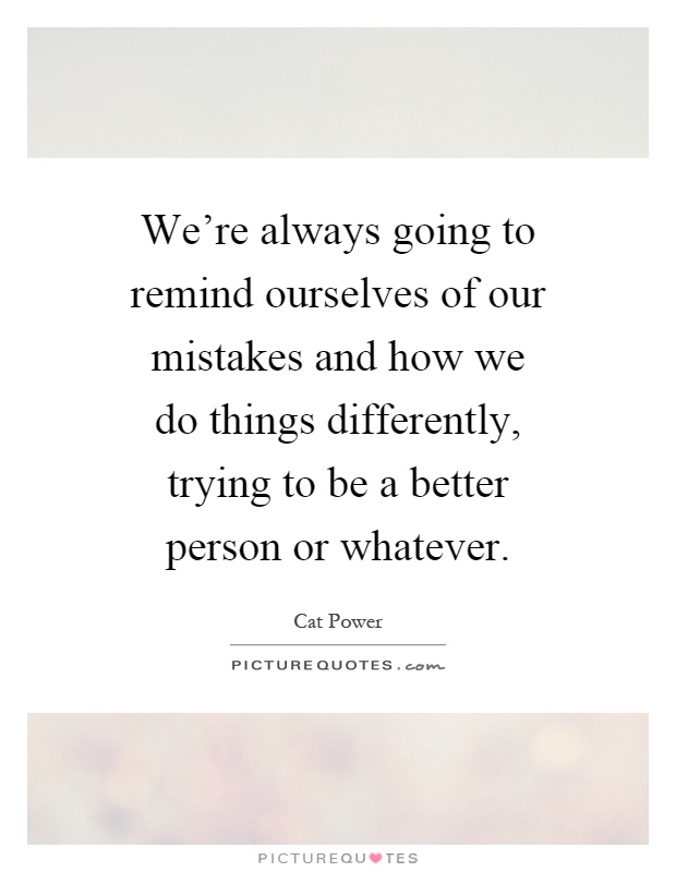 We're always going to remind ourselves of our mistakes and how we do things differently, trying to be a better person or whatever Picture Quote #1