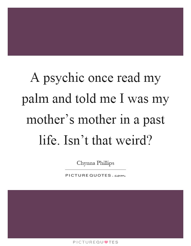A psychic once read my palm and told me I was my mother's mother in a past life. Isn't that weird? Picture Quote #1