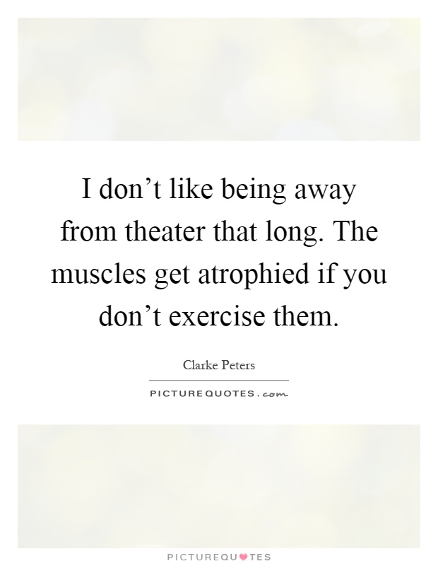 I don't like being away from theater that long. The muscles get atrophied if you don't exercise them Picture Quote #1