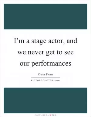 I’m a stage actor, and we never get to see our performances Picture Quote #1