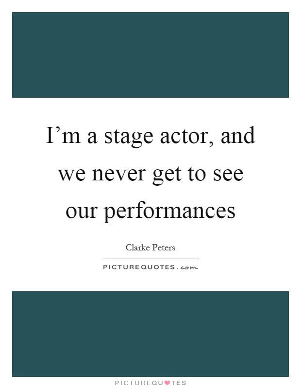 I'm a stage actor, and we never get to see our performances Picture Quote #1