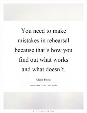 You need to make mistakes in rehearsal because that’s how you find out what works and what doesn’t Picture Quote #1