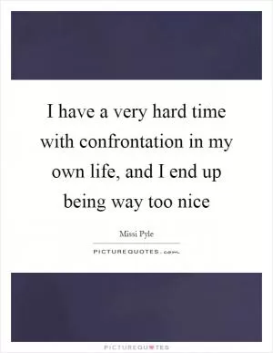 I have a very hard time with confrontation in my own life, and I end up being way too nice Picture Quote #1