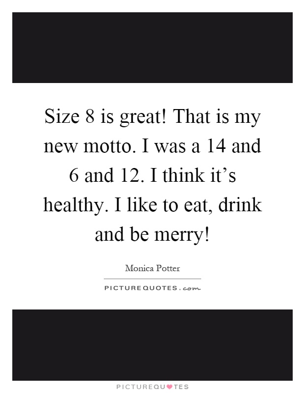 Size 8 is great! That is my new motto. I was a 14 and 6 and 12. I think it's healthy. I like to eat, drink and be merry! Picture Quote #1