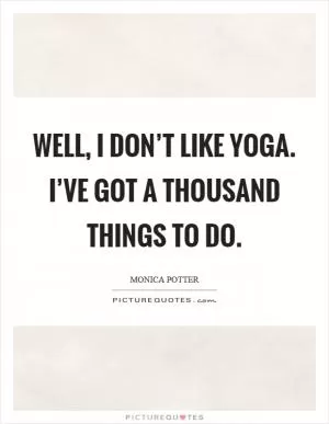 Well, I don’t like yoga. I’ve got a thousand things to do Picture Quote #1