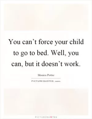 You can’t force your child to go to bed. Well, you can, but it doesn’t work Picture Quote #1