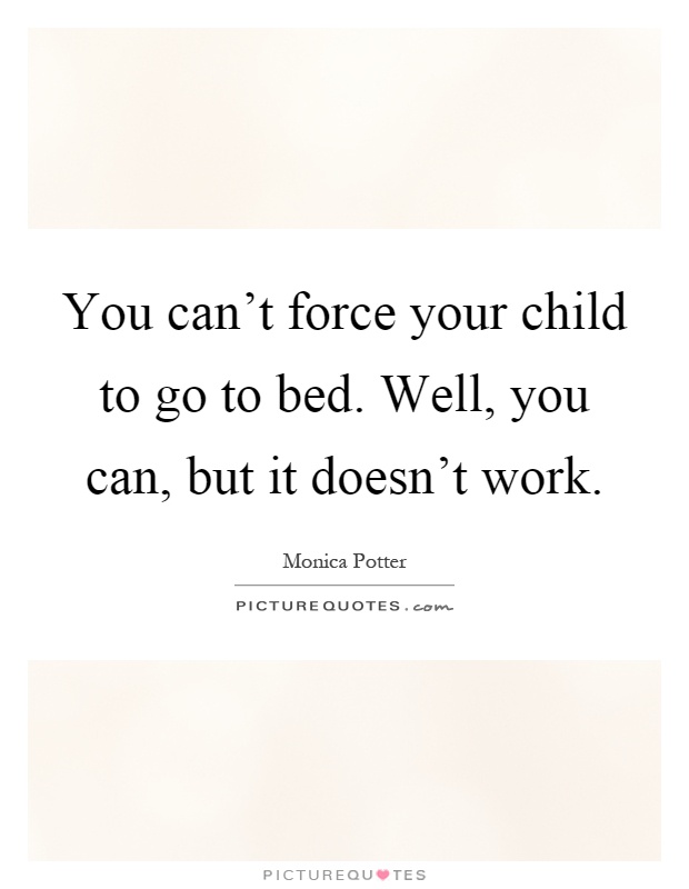 You can't force your child to go to bed. Well, you can, but it doesn't work Picture Quote #1