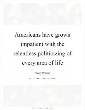 Americans have grown impatient with the relentless politicizing of every area of life Picture Quote #1