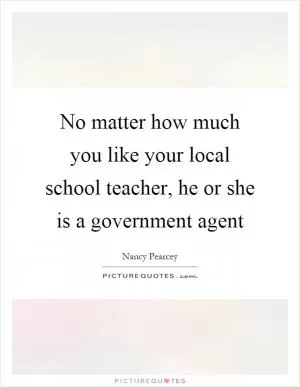 No matter how much you like your local school teacher, he or she is a government agent Picture Quote #1