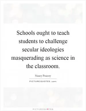 Schools ought to teach students to challenge secular ideologies masquerading as science in the classroom Picture Quote #1