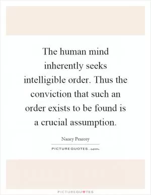 The human mind inherently seeks intelligible order. Thus the conviction that such an order exists to be found is a crucial assumption Picture Quote #1
