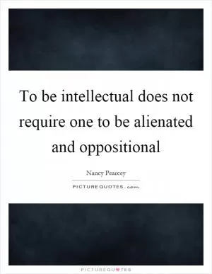 To be intellectual does not require one to be alienated and oppositional Picture Quote #1