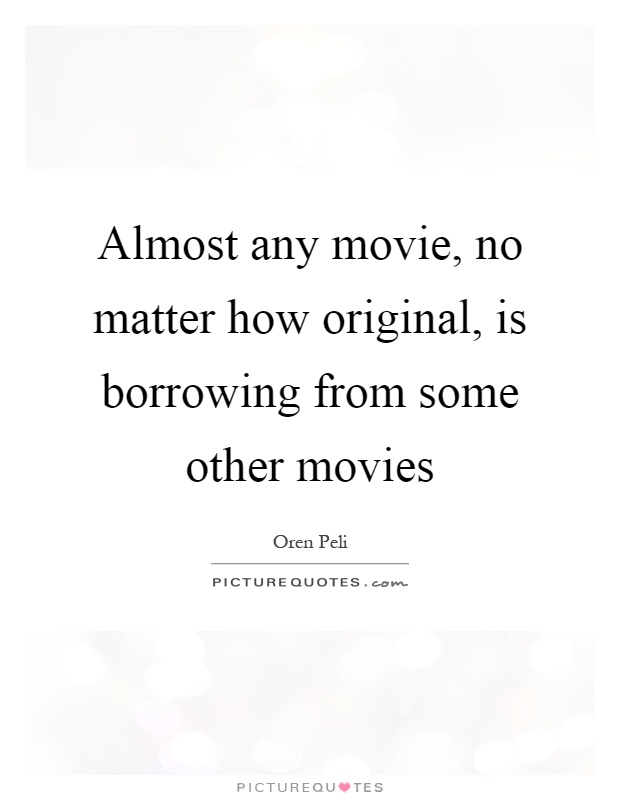 Almost any movie, no matter how original, is borrowing from some other movies Picture Quote #1