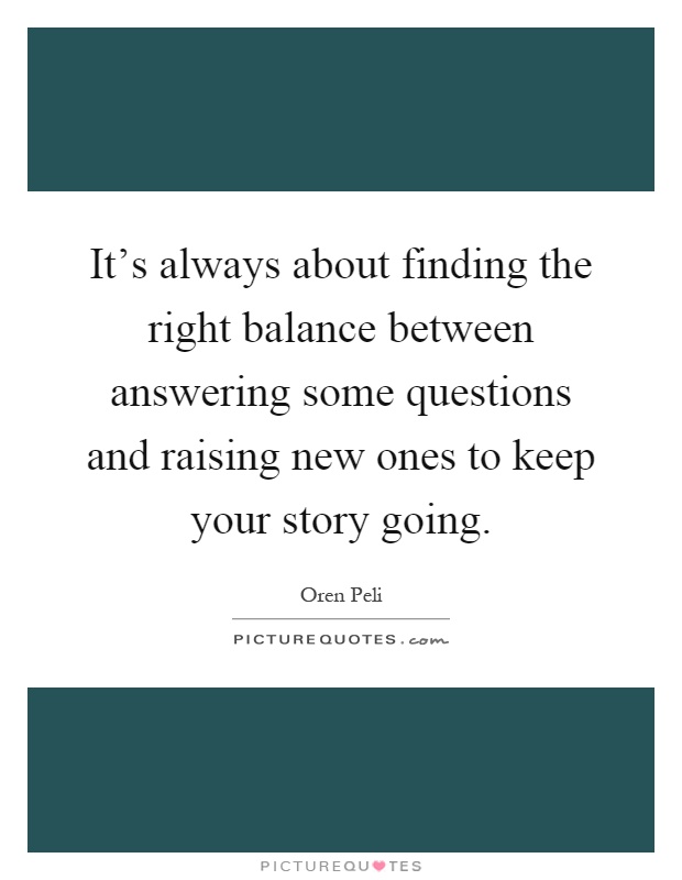 It's always about finding the right balance between answering some questions and raising new ones to keep your story going Picture Quote #1