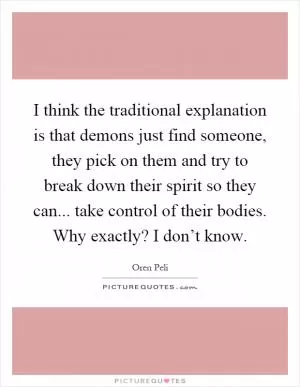 I think the traditional explanation is that demons just find someone, they pick on them and try to break down their spirit so they can... take control of their bodies. Why exactly? I don’t know Picture Quote #1