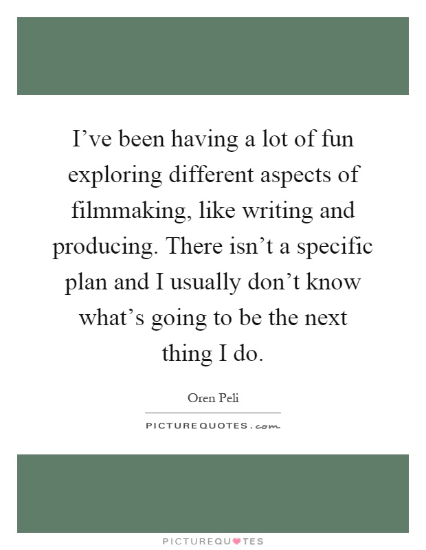 I've been having a lot of fun exploring different aspects of filmmaking, like writing and producing. There isn't a specific plan and I usually don't know what's going to be the next thing I do Picture Quote #1