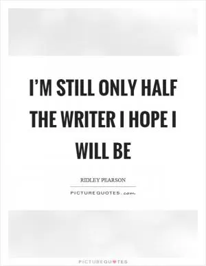 I’m still only half the writer I hope I will be Picture Quote #1