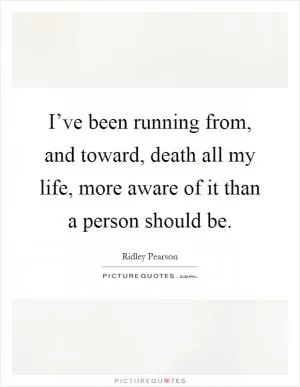 I’ve been running from, and toward, death all my life, more aware of it than a person should be Picture Quote #1