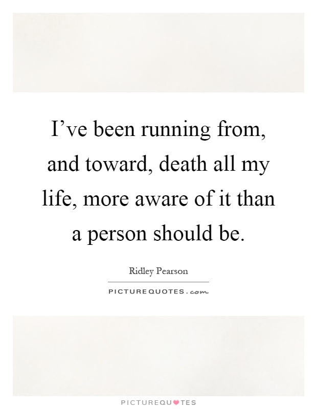 I've been running from, and toward, death all my life, more aware of it than a person should be Picture Quote #1