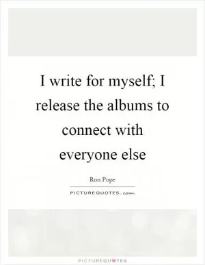 I write for myself; I release the albums to connect with everyone else Picture Quote #1